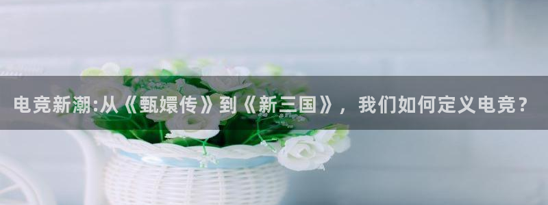 JJB电竞官：电竞新潮:从《甄嬛传》到《新三国》，我们如何定义电竞？